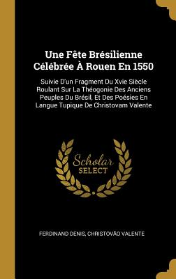 Une Fte Brsilienne Clbre Rouen En 1550: Suivie d'Un Fragment Du Xvie Sicle Roulant Sur La Thogonie Des Anciens Peuples Du Brsil, Et Des . de Christovam Valente (French Edition)