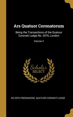 Ars Quatuor Coronatorum: Being the Transactions of the Quatuor Coronati Lodge No. 2076, London; Volume 3 (French Edition)
