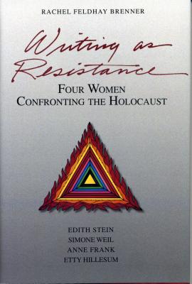 Writing as Resistance: Four Women Confronting the Holocaust: Edith Stein, Simone Weil, Anne Frank, Etty Hillesum