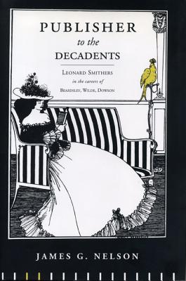Publisher to the Decadents: Leonard Smithers in the Careers of Beardsley, Wilde, and Dowson (Penn State Series in the History of the Book)