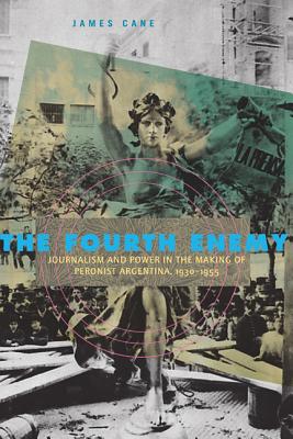 The Fourth Enemy: Journalism and Power in the Making of Peronist Argentina, 19301955