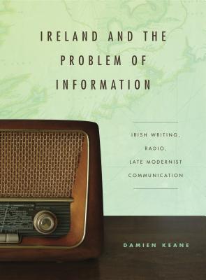 Ireland and the Problem of Information: Irish Writing, Radio, Late Modernist Communication (Refiguring Modernism)