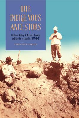 Our Indigenous Ancestors: A Cultural History of Museums, Science, and Identity in Argentina, 18771943