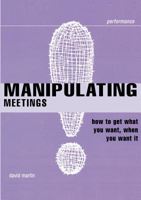Manipulating Meetings: How to Get What You Want, When You Want It (Smarter Solutions: The Performance Pack) Martin, David