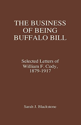 Business of Being Buffalo Bill: Selected Letters of William F. Cody, 1879-1917