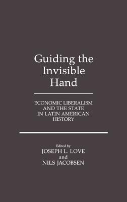 Guiding the Invisible Hand: Economic Liberalism and the State in Latin American History