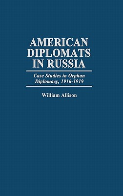 American Diplomats in Russia: Case Studies in Orphan Diplomacy, 1916-1919 (Praeger Studies in Diplomacy and Strategic Thought)
