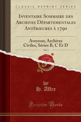 Inventaire Sommaire des Archives Dpartementales Antrieures 1790, Vol. 1: Aveyron; Archives Civiles, Sries B, C Et D (Classic Reprint) [Paperback] Affre, H.