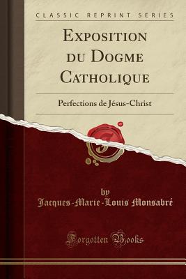 Exposition du Dogme Catholique: Perfections de Jsus-Christ (Classic Reprint) [Paperback] Monsabr, Jacques-Marie-Louis