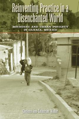Reinventing Practice in a Disenchanted World: Bourdieu and Urban Poverty in Oaxaca, Mexico