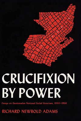 Crucifixion by Power: Essays on Guatemalan National Social Structure, 1944-1966