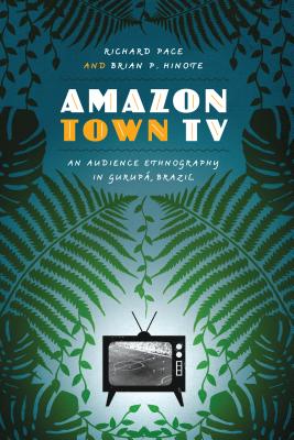 Amazon Town TV: An Audience Ethnography in Gurup, Brazil (Joe R. and Teresa Lozano Long Series in Latin American and Latino Art and Culture)