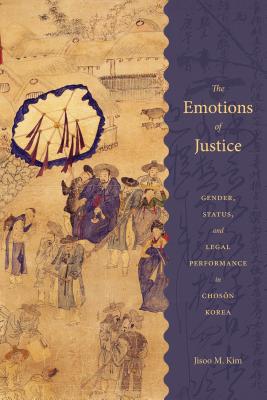 The Emotions of Justice: Gender, Status, and Legal Performance in Choson Korea (Korean Studies of the Henry M. Jackson School of International Studies)