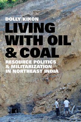 Living with Oil and Coal: Resource Politics and Militarization in Northeast India (Culture, Place, and Nature)