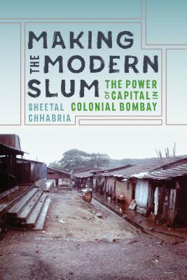 Making the Modern Slum: The Power of Capital in Colonial Bombay (Global South Asia)