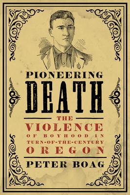 Pioneering Death: The Violence of Boyhood in Turn-of-the-Century Oregon (Emil and Kathleen Sick Book Series in Western History and Biography)