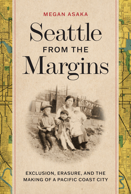 Seattle from the Margins: Exclusion, Erasure, and the Making of a Pacific Coast City (Emil and Kathleen Sick Book Series in Western History and Biography)