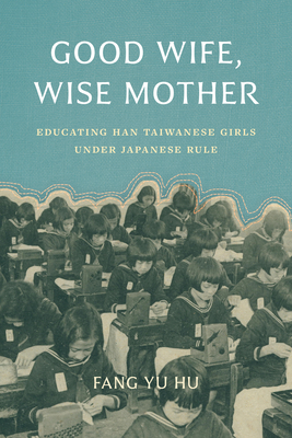 Good Wife, Wise Mother: Educating Han Taiwanese Girls under Japanese Rule (Taiwan and the World)