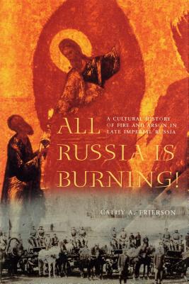 All Russia Is Burning: A Cultural History of Fire and Arson in Late Imperial Russia (A Samuel and Althea Stroum Book)
