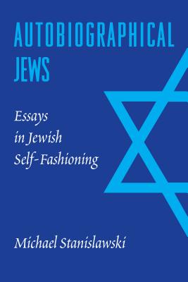 Autobiographical Jews: Essays in Jewish Self-Fashioning (Samuel and Althea Stroum Lectures in Jewish Studies)
