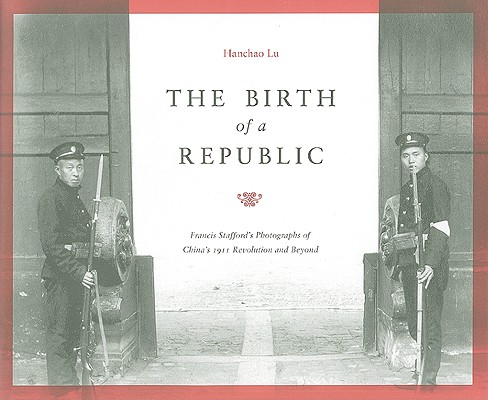The Birth of a Republic: Francis Stafford's Photographs of China's 1911 Revolution and Beyond (China Program Books)