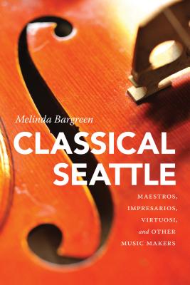 Classical Seattle: Maestros, Impresarios, Virtuosi, and Other Music Makers (McLellan Endowed)