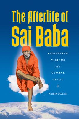 The Afterlife of Sai Baba: Competing Visions of a Global Saint (Global South Asia)