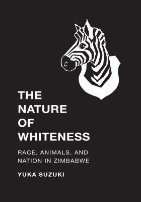 The Nature of Whiteness: Race, Animals, and Nation in Zimbabwe (Culture, Place, and Nature)
