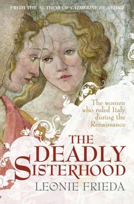 The Deadly Sisterhood: The Women Who Ruled Italy During the Renaissance. by Leonie Frieda