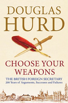 Choose Your Weapons: The British Foreign Secretary: 200 Years of Argument, Success and Failure