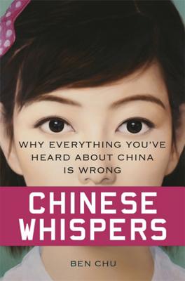 Chinese Whispers: Why Everything You've Heard About China is Wrong Ben Chu