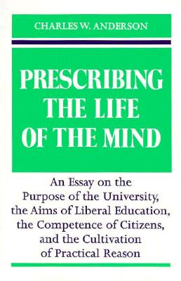 Prescribing the Life of the Mind: An Essay on the Purpose of the University, the Aims of Liberal Education, the Competence of Citizens, and the Cultivation of Practical Reason