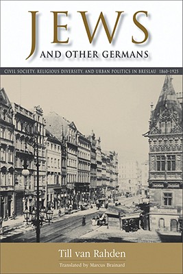 Jews and Other Germans: Civil Society, Religious Diversity, and Urban Politics in Breslau, 18601925 (George L. Mosse Series in the History of European Culture, Sexuality, and Ideas)
