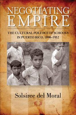 Negotiating Empire: The Cultural Politics of Schools in Puerto Rico, 18981952