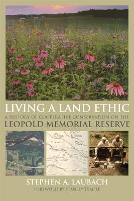 Living a Land Ethic: A History of Cooperative Conservation on the Leopold Memorial Reserve (Wisconsin Land and Life)