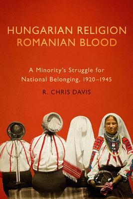 Hungarian Religion, Romanian Blood: A Minority's Struggle for National Belonging, 19201945