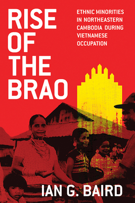 Rise of the Brao: Ethnic Minorities in Northeastern Cambodia during Vietnamese Occupation (New Perspectives in SE Asian Studies)