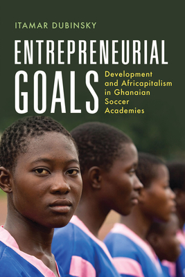 Entrepreneurial Goals: Development and Africapitalism in Ghanaian Soccer Academies (Africa and the Diaspora: History, Politics, Culture)