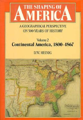 The Shaping of America: A Geographical Perspective on 500 Years of History: Volume 2: Continental America, 1800-1867