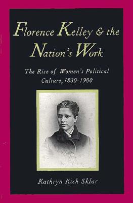 Florence Kelley and the Nation's Work: The Rise of Womens Political Culture, 1830-1900