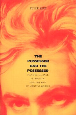 The Possessor and the Possessed: Handel, Mozart, Beethoven, and the Idea of Musical Genius