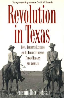Revolution in Texas How a Forgotten Rebellion and its Bloody Suppression Turned Mexicans Into Americans