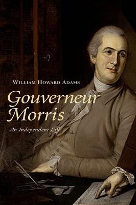 Gouverneur Morris: An Independent Life, Adams, William Howard Gouverneur Morris: An Independent Life, Adams, William Howard