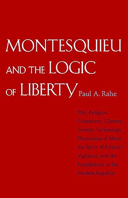 Montesquieu and the Logic of Liberty: War, Religion, Commerce, Climate, Terrain, Technology, Uneasiness of Mind, the Spirit of Political Vigilance, and the Foundations of the Modern Republic