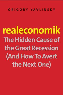 Realeconomik: The Hidden Cause of the Great Recession (And How to Avert the Next One)