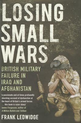 Losing Small Wars: British Military Failure in Iraq and Afghanistan