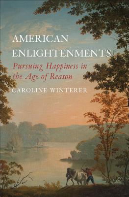 American Enlightenments: Pursuing Happiness in the Age of Reason (The Lewis Walpole Series in Eighteenth-Century Culture and History)