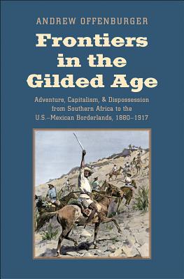 Frontiers in the Gilded Age: Adventure, Capitalism, and Dispossession from Southern Africa to the U.S.-Mexican Borderlands, 1880-1917 (The Lamar Series in Western History)