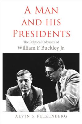 A Man and His Presidents: The Political Odyssey of William F. Buckley Jr., Alvin S. Felzenberg A Man and His Presidents: The Political Odyssey of William F. Buckley Jr., Alvin S. Felzenberg