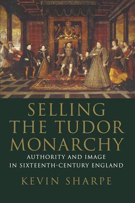 Selling the Tudor Monarchy: Authority and Image in Sixteenth-Century England